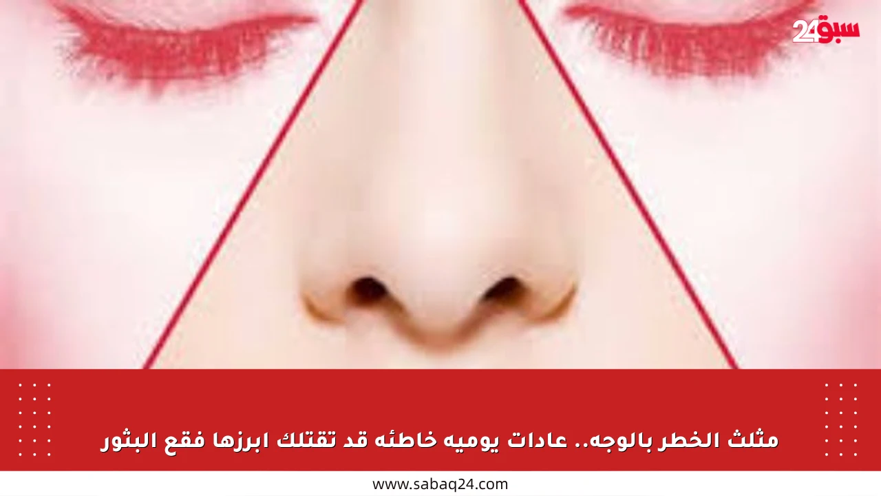 مثلث الخطر بالوجه.. عادات يومية خاطئة قد تقتلك أبرزها فقع البثور
